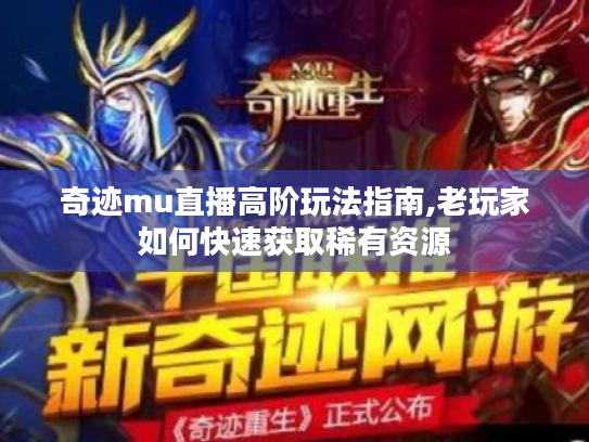 奇迹mu直播高阶玩法指南,老玩家如何快速获取稀有资源 奇迹mu直播高阶玩法指南,老玩家如何快速获取稀有资源