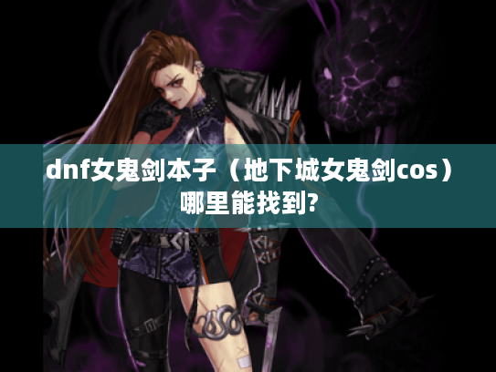 dnf女鬼剑本子(地下城女鬼剑cos)哪里能找到? dnf女鬼剑本子(地下城女鬼剑cos)哪里能找到?