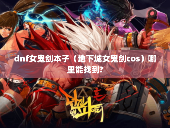 dnf女鬼剑本子(地下城女鬼剑cos)哪里能找到? dnf女鬼剑本子(地下城女鬼剑cos)哪里能找到?