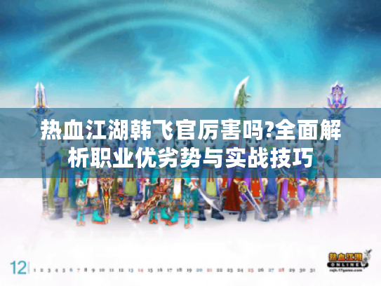 热血江湖韩飞官厉害吗?全面解析职业优劣势与实战技巧 热血江湖韩飞官厉害吗?全面解析职业优劣势与实战技巧