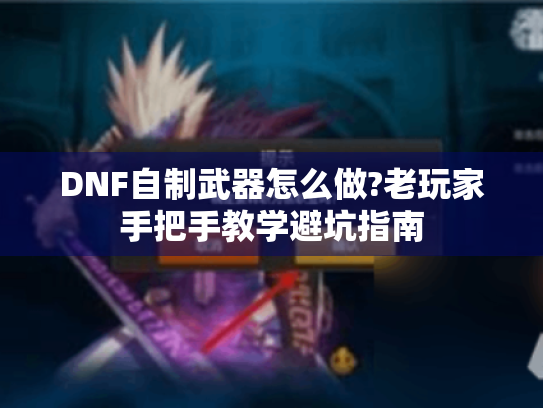 DNF自制武器怎么做?老玩家手把手教学避坑指南 DNF自制武器怎么做?老玩家手把手教学避坑指南