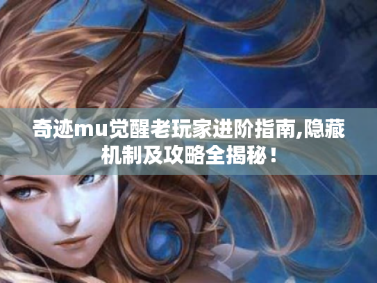 奇迹mu觉醒老玩家进阶指南,隐藏机制及攻略全揭秘! 奇迹mu觉醒老玩家进阶指南,隐藏机制及攻略全揭秘!