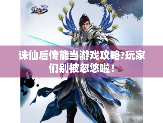 诛仙后传能当游戏攻略?玩家们别被忽悠啦！