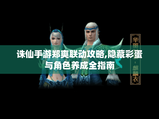 诛仙手游郑爽联动攻略,隐藏彩蛋与角色养成全指南 诛仙手游郑爽联动攻略,隐藏彩蛋与角色养成全指南