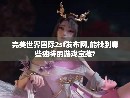 完美世界国际2sf发布网,能找到哪些独特的游戏宝藏? 完美世界国际2sf发布网,能找到哪些独特的游戏宝藏?