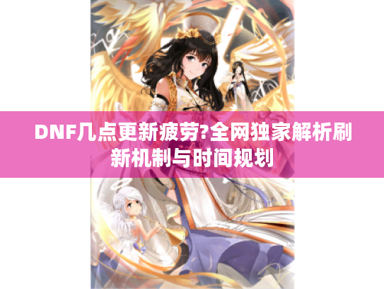 DNF几点更新疲劳?全网独家解析刷新机制与时间规划