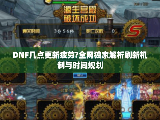 DNF几点更新疲劳?全网独家解析刷新机制与时间规划