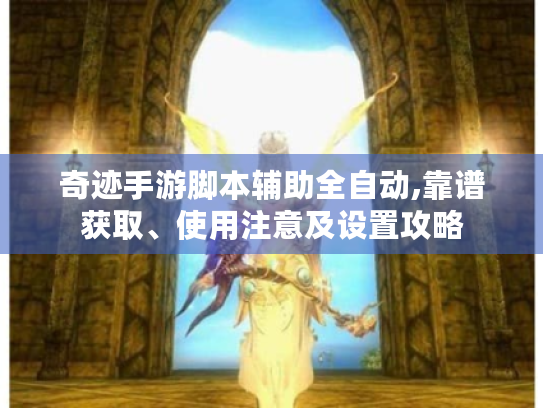 奇迹手游脚本辅助全自动,靠谱获取、使用注意及设置攻略 奇迹手游脚本辅助全自动,靠谱获取、使用注意及设置攻略