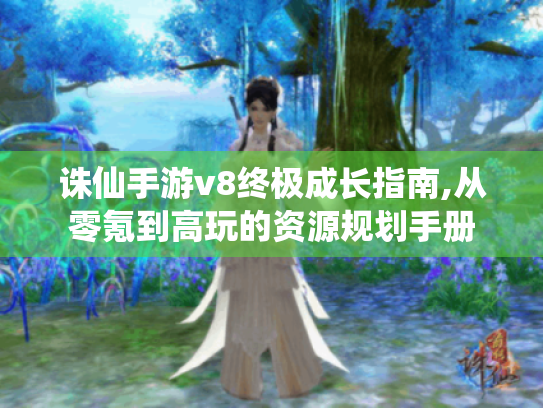 诛仙手游v8终极成长指南,从零氪到高玩的资源规划手册 诛仙手游v8终极成长指南,从零氪到高玩的资源规划手册