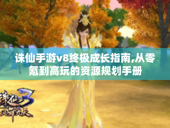 诛仙手游v8终极成长指南,从零氪到高玩的资源规划手册 诛仙手游v8终极成长指南,从零氪到高玩的资源规划手册