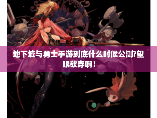 地下城与勇士手游到底什么时候公测?望眼欲穿啊! 地下城与勇士手游到底什么时候公测?望眼欲穿啊!