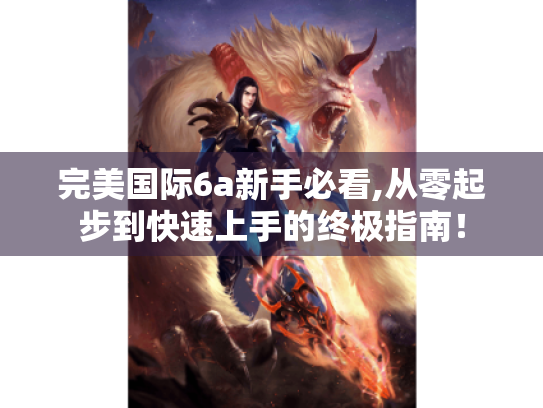完美国际6a新手必看,从零起步到快速上手的终极指南！