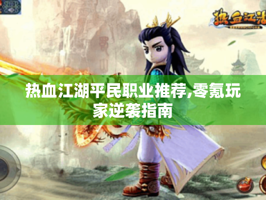 热血江湖平民职业推荐,零氪玩家逆袭指南 热血江湖平民职业推荐,零氪玩家逆袭指南
