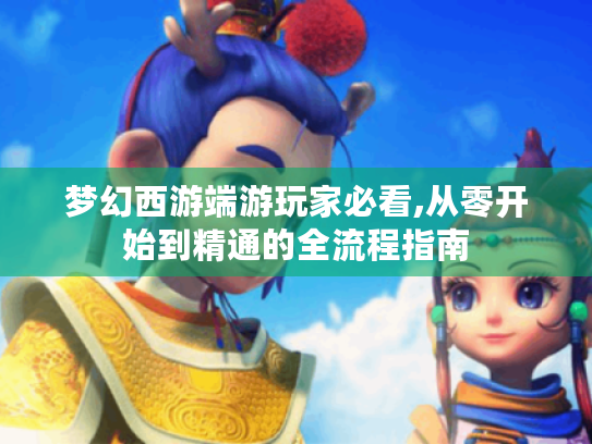 梦幻西游端游玩家必看,从零开始到精通的全流程指南 梦幻西游端游玩家必看,从零开始到精通的全流程指南