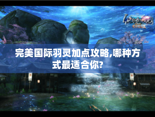 完美国际羽灵加点攻略,哪种方式最适合你? 完美国际羽灵加点攻略,哪种方式最适合你?
