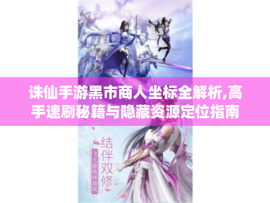 诛仙手游黑市商人坐标全解析,高手速刷秘籍与隐藏资源定位指南 诛仙手游黑市商人坐标全解析,高手速刷秘籍与隐藏资源定位指南