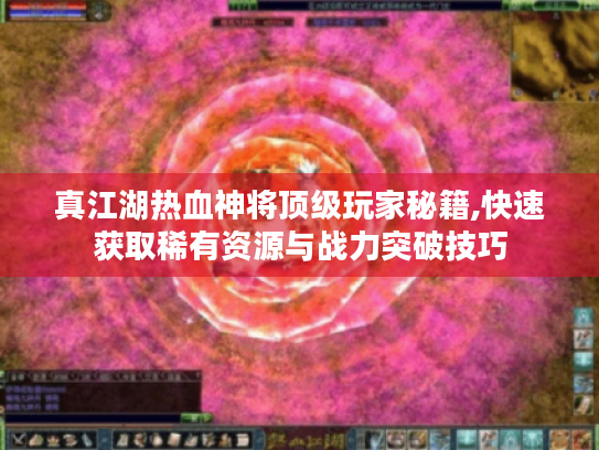 真江湖热血神将顶级玩家秘籍,快速获取稀有资源与战力突破技巧