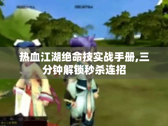 热血江湖绝命技实战手册,三分钟解锁秒杀连招 热血江湖绝命技实战手册,三分钟解锁秒杀连招