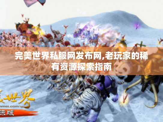 完美世界私服网发布网,老玩家的稀有资源探索指南 完美世界私服网发布网,老玩家的稀有资源探索指南