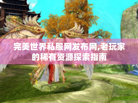 完美世界私服网发布网,老玩家的稀有资源探索指南 完美世界私服网发布网,老玩家的稀有资源探索指南