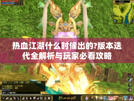 热血江湖什么时候出的?版本迭代全解析与玩家必看攻略 热血江湖什么时候出的?版本迭代全解析与玩家必看攻略