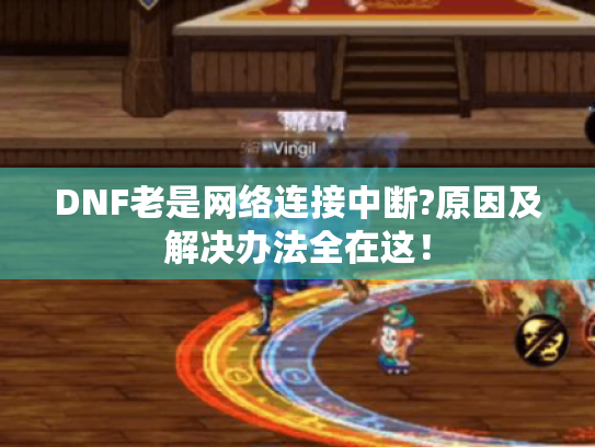 DNF老是网络连接中断?原因及解决办法全在这! DNF老是网络连接中断?原因及解决办法全在这!