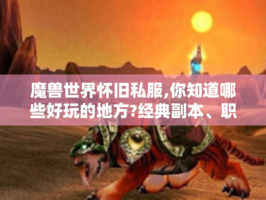 魔兽世界怀旧私服,你知道哪些好玩的地方?经典副本、职业乐趣全揭秘 魔兽世界怀旧私服,你知道哪些好玩的地方?经典副本、职业乐趣全揭秘
