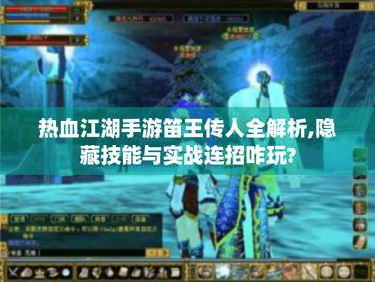 热血江湖手游笛王传人全解析,隐藏技能与实战连招咋玩? 热血江湖手游笛王传人全解析,隐藏技能与实战连招咋玩?