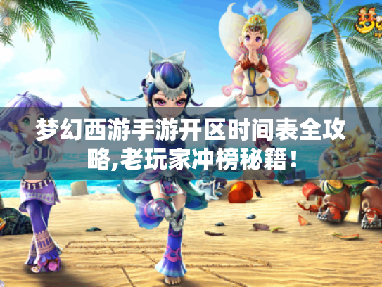 梦幻西游手游开区时间表全攻略,老玩家冲榜秘籍! 梦幻西游手游开区时间表全攻略,老玩家冲榜秘籍!