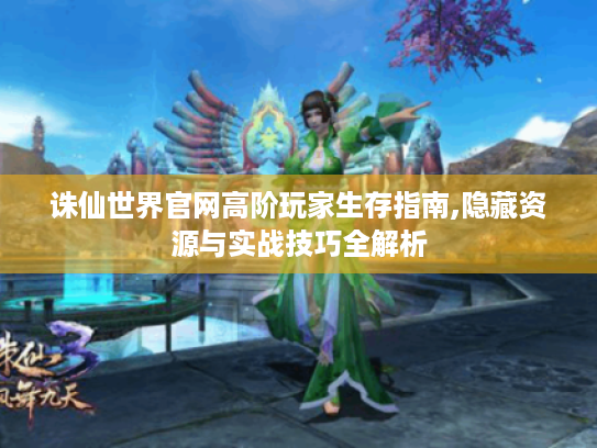 诛仙世界官网高阶玩家生存指南,隐藏资源与实战技巧全解析 诛仙世界官网高阶玩家生存指南,隐藏资源与实战技巧全解析