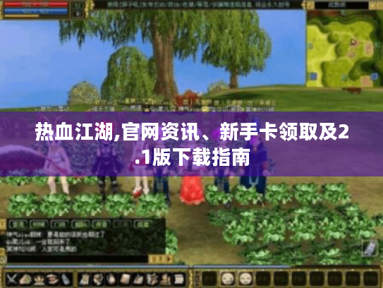 热血江湖,官网资讯、新手卡领取及2.1版下载指南 热血江湖,官网资讯、新手卡领取及2.1版下载指南