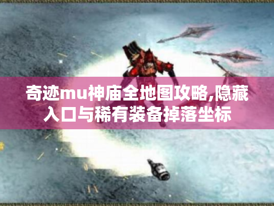 奇迹mu神庙全地图攻略,隐藏入口与稀有装备掉落坐标