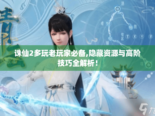 诛仙2多玩老玩家必备,隐藏资源与高阶技巧全解析! 诛仙2多玩老玩家必备,隐藏资源与高阶技巧全解析!