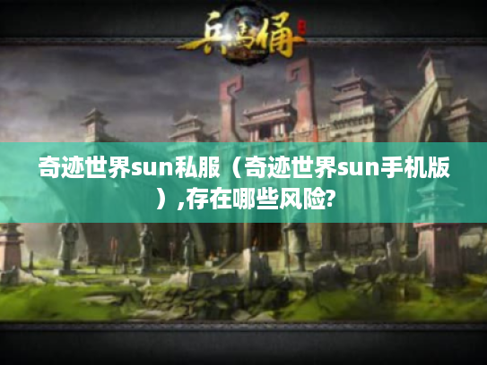 奇迹世界sun私服(奇迹世界sun手机版),存在哪些风险? 奇迹世界sun私服(奇迹世界sun手机版),存在哪些风险?
