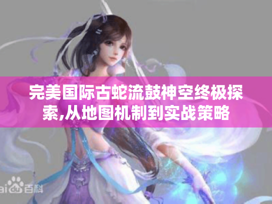 完美国际古蛇流鼓神空终极探索,从地图机制到实战策略 完美国际古蛇流鼓神空终极探索,从地图机制到实战策略