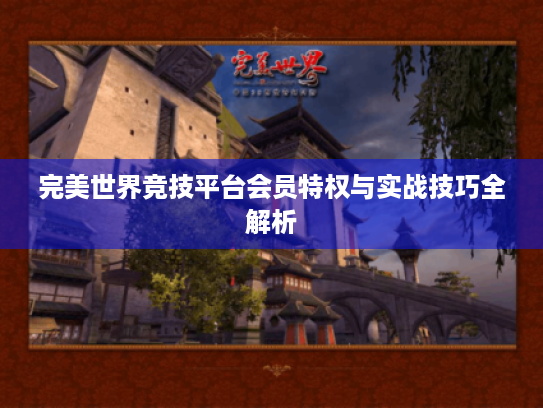 完美世界竞技平台会员特权与实战技巧全解析 完美世界竞技平台会员特权与实战技巧全解析