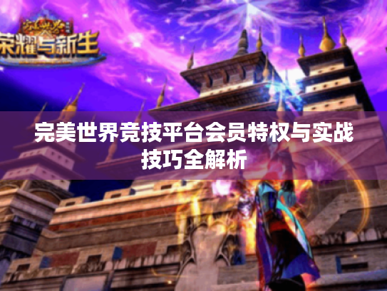 完美世界竞技平台会员特权与实战技巧全解析 完美世界竞技平台会员特权与实战技巧全解析