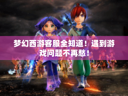 梦幻西游客服全知道!遇到游戏问题不再愁! 梦幻西游客服全知道!遇到游戏问题不再愁!