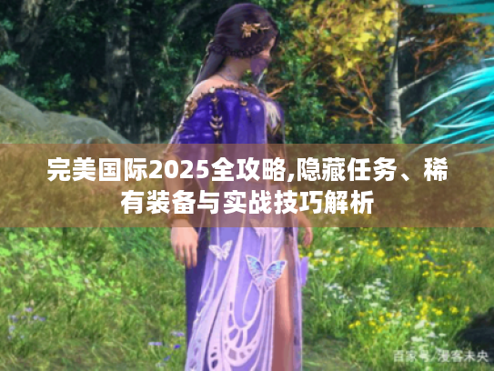 完美国际2025全攻略,隐藏任务、稀有装备与实战技巧解析 完美国际2025全攻略,隐藏任务、稀有装备与实战技巧解析