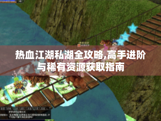 热血江湖私湖全攻略,高手进阶与稀有资源获取指南 热血江湖私湖全攻略,高手进阶与稀有资源获取指南