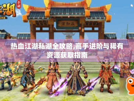 热血江湖私湖全攻略,高手进阶与稀有资源获取指南 热血江湖私湖全攻略,高手进阶与稀有资源获取指南