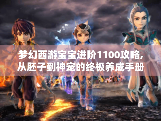 梦幻西游宝宝进阶1100攻略,从胚子到神宠的终极养成手册 梦幻西游宝宝进阶1100攻略,从胚子到神宠的终极养成手册