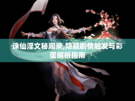 诛仙淫文秘闻录,隐藏剧情触发与彩蛋解析指南