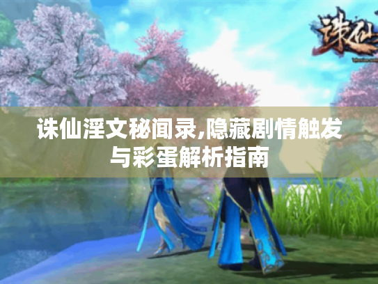 诛仙淫文秘闻录,隐藏剧情触发与彩蛋解析指南