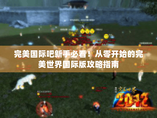 完美国际吧新手必看!从零开始的完美世界国际版攻略指南 完美国际吧新手必看!从零开始的完美世界国际版攻略指南