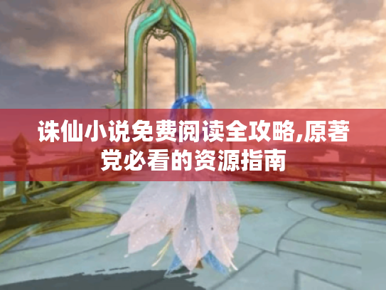 诛仙小说免费阅读全攻略,原著党必看的资源指南 诛仙小说免费阅读全攻略,原著党必看的资源指南