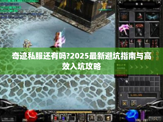 奇迹私服还有吗?2025最新避坑指南与高效入坑攻略 奇迹私服还有吗?2025最新避坑指南与高效入坑攻略