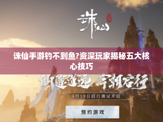 诛仙手游钓不到鱼?资深玩家揭秘五大核心技巧 诛仙手游钓不到鱼?资深玩家揭秘五大核心技巧