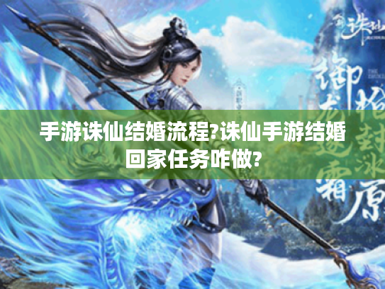 手游诛仙结婚流程?诛仙手游结婚回家任务咋做? 手游诛仙结婚流程?诛仙手游结婚回家任务咋做?