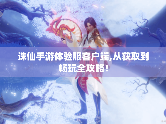 诛仙手游体验服客户端,从获取到畅玩全攻略！